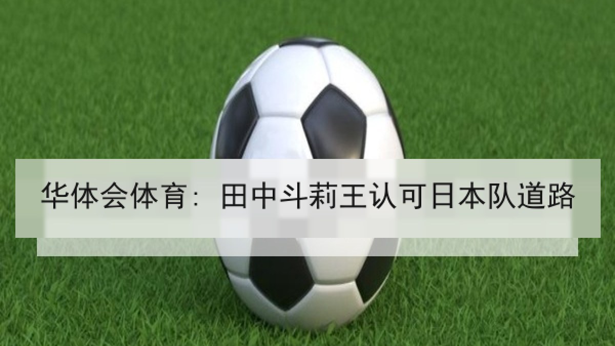 华体会体育: 田中斗莉王认可日本队道路 华体会体育: 田中斗莉王认可日本队道路