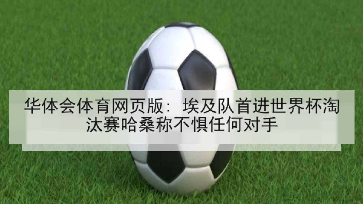 华体会体育网页版: 埃及队首进世界杯淘汰赛哈桑称不惧任何对手