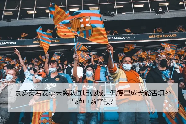 京多安若赛季末离队回归曼城，佩德里成长能否填补巴萨中场空缺？