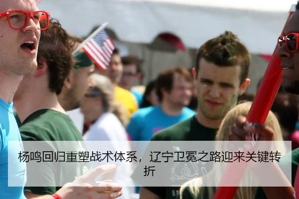 杨鸣回归重塑战术体系，辽宁卫冕之路迎来关键转折