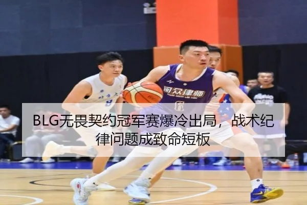 BLG无畏契约冠军赛爆冷出局，战术纪律问题成致命短板