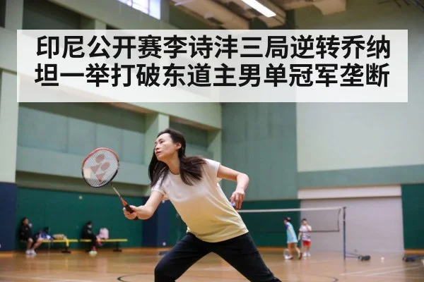 印尼公开赛李诗沣三局逆转乔纳坦一举打破东道主男单冠军垄断