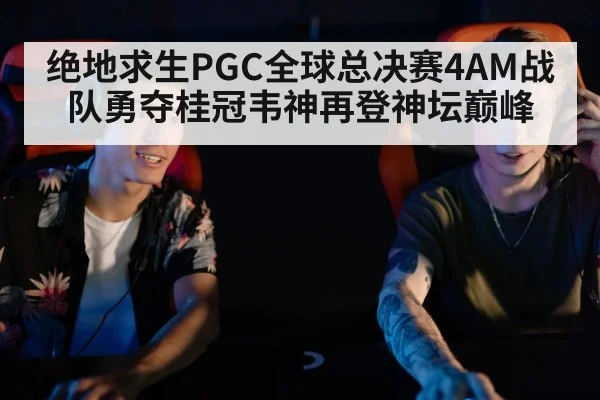 绝地求生PGC全球总决赛4AM战队勇夺桂冠韦神再登神坛巅峰