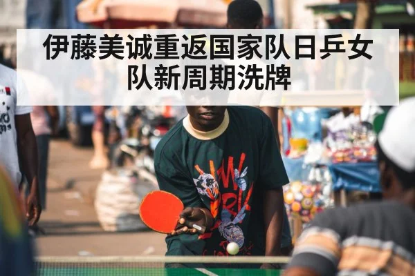 伊藤美诚重返国家队日乒女队新周期洗牌