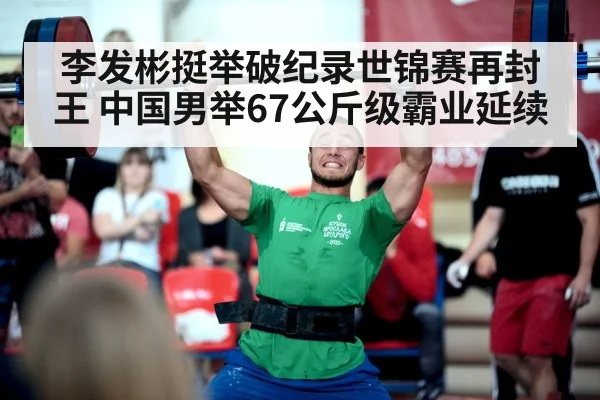 李发彬挺举破纪录世锦赛再封王 中国男举67公斤级霸业延续