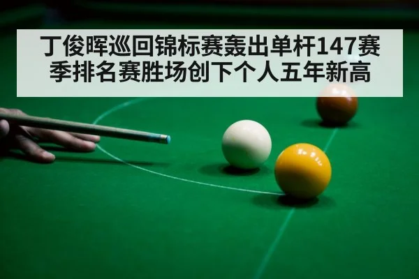 丁俊晖巡回锦标赛轰出单杆147赛季排名赛胜场创下个人五年新高