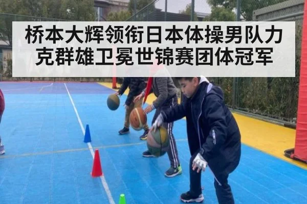桥本大辉领衔日本体操男队力克群雄卫冕世锦赛团体冠军