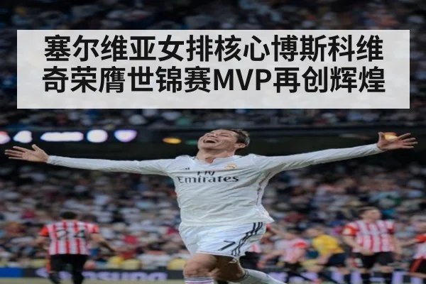 塞尔维亚女排核心博斯科维奇荣膺世锦赛MVP再创辉煌