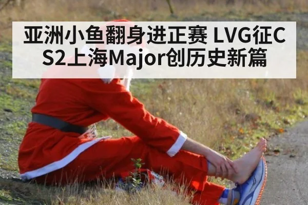 亚洲小鱼翻身进正赛 LVG征CS2上海Major创历史新篇